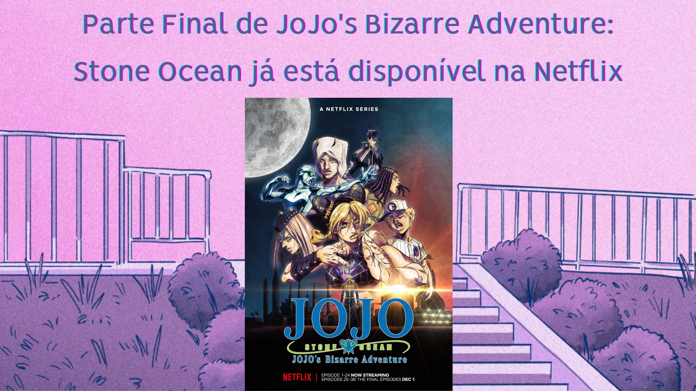 Parte Final de JoJo's Bizarre Adventure: Stone Ocean já está disponível na  Netflix 